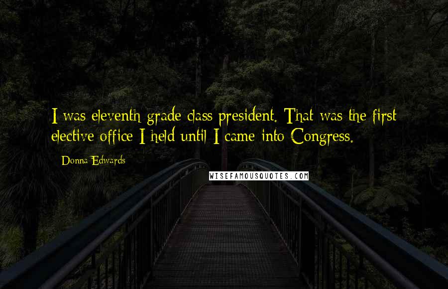 Donna Edwards Quotes: I was eleventh-grade class president. That was the first elective office I held until I came into Congress.