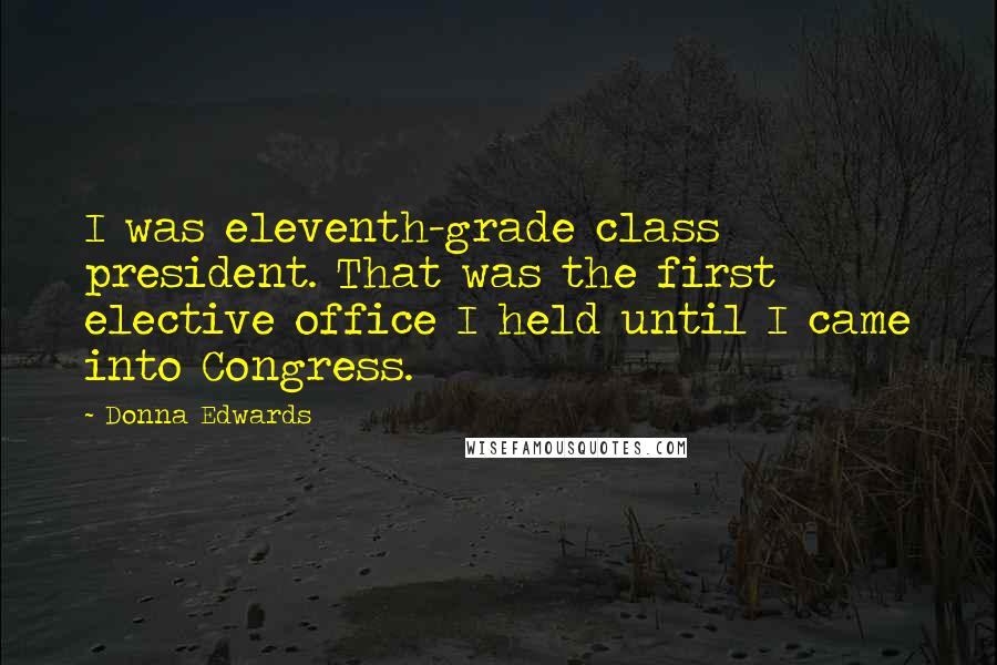 Donna Edwards Quotes: I was eleventh-grade class president. That was the first elective office I held until I came into Congress.