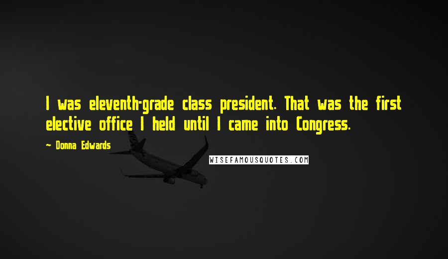 Donna Edwards Quotes: I was eleventh-grade class president. That was the first elective office I held until I came into Congress.