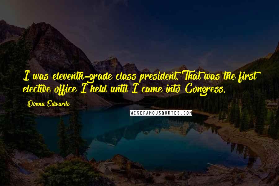 Donna Edwards Quotes: I was eleventh-grade class president. That was the first elective office I held until I came into Congress.