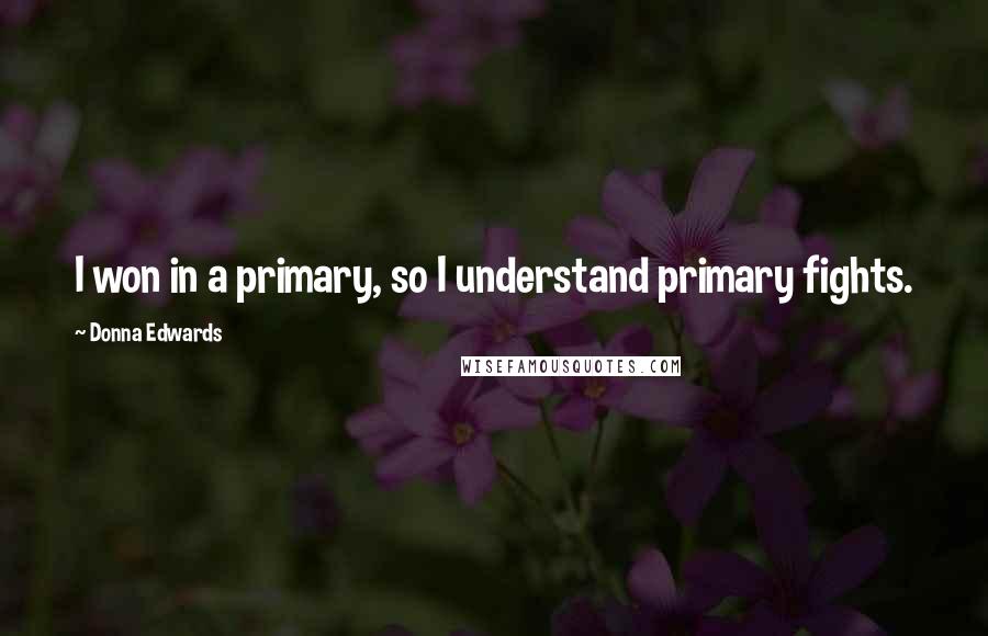 Donna Edwards Quotes: I won in a primary, so I understand primary fights.