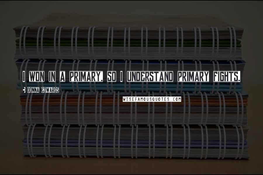 Donna Edwards Quotes: I won in a primary, so I understand primary fights.