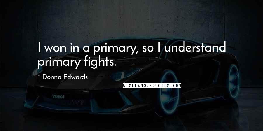 Donna Edwards Quotes: I won in a primary, so I understand primary fights.
