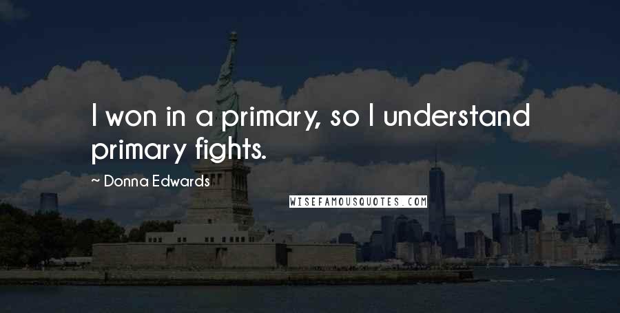 Donna Edwards Quotes: I won in a primary, so I understand primary fights.