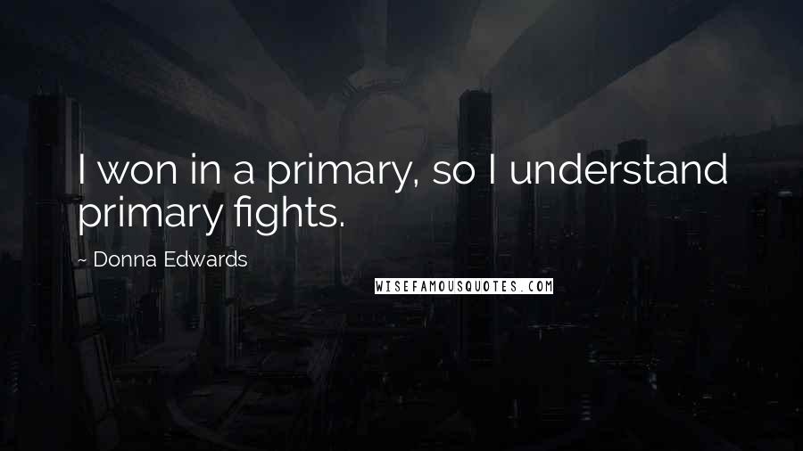 Donna Edwards Quotes: I won in a primary, so I understand primary fights.