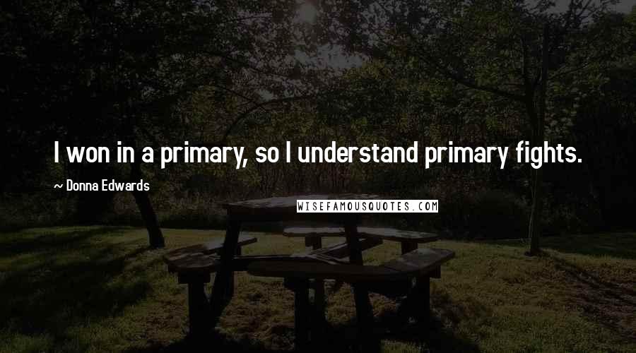 Donna Edwards Quotes: I won in a primary, so I understand primary fights.