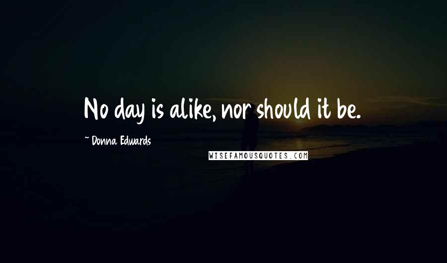 Donna Edwards Quotes: No day is alike, nor should it be.