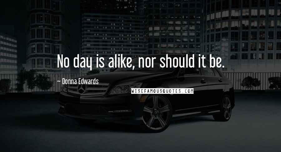 Donna Edwards Quotes: No day is alike, nor should it be.