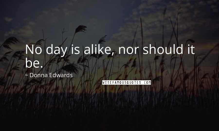 Donna Edwards Quotes: No day is alike, nor should it be.