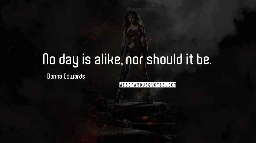 Donna Edwards Quotes: No day is alike, nor should it be.