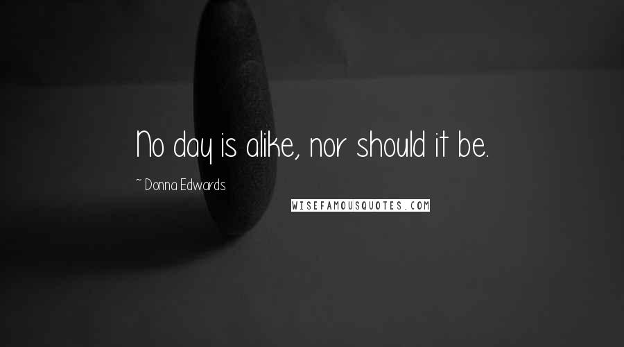 Donna Edwards Quotes: No day is alike, nor should it be.