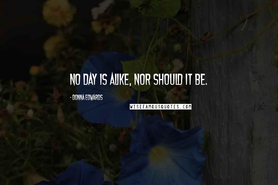 Donna Edwards Quotes: No day is alike, nor should it be.