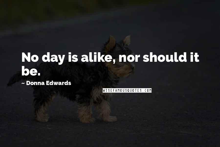 Donna Edwards Quotes: No day is alike, nor should it be.