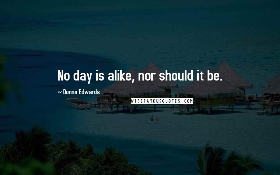 Donna Edwards Quotes: No day is alike, nor should it be.