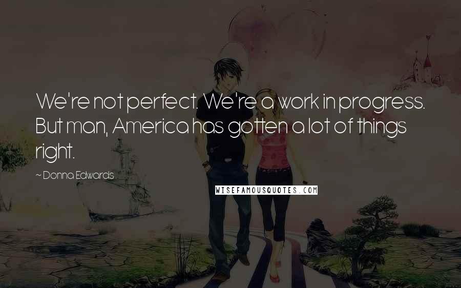 Donna Edwards Quotes: We're not perfect. We're a work in progress. But man, America has gotten a lot of things right.