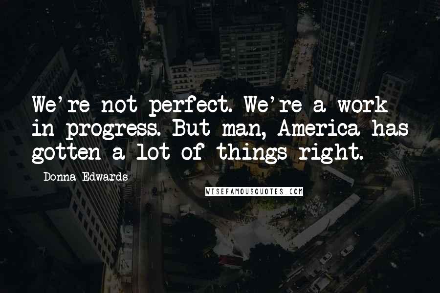 Donna Edwards Quotes: We're not perfect. We're a work in progress. But man, America has gotten a lot of things right.