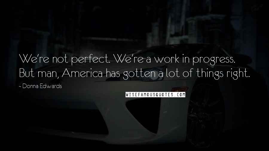 Donna Edwards Quotes: We're not perfect. We're a work in progress. But man, America has gotten a lot of things right.