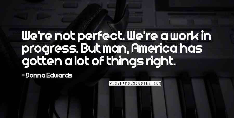 Donna Edwards Quotes: We're not perfect. We're a work in progress. But man, America has gotten a lot of things right.