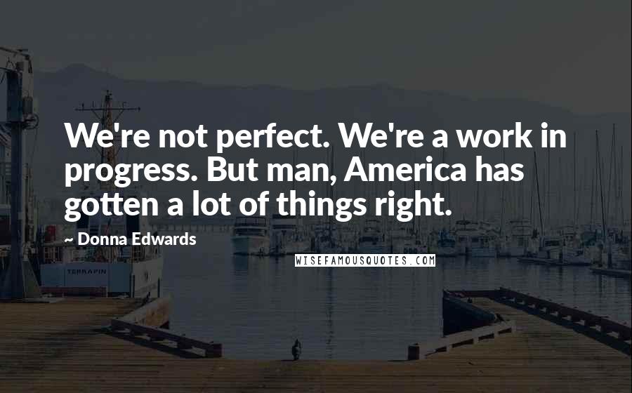 Donna Edwards Quotes: We're not perfect. We're a work in progress. But man, America has gotten a lot of things right.