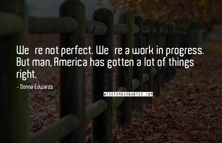 Donna Edwards Quotes: We're not perfect. We're a work in progress. But man, America has gotten a lot of things right.