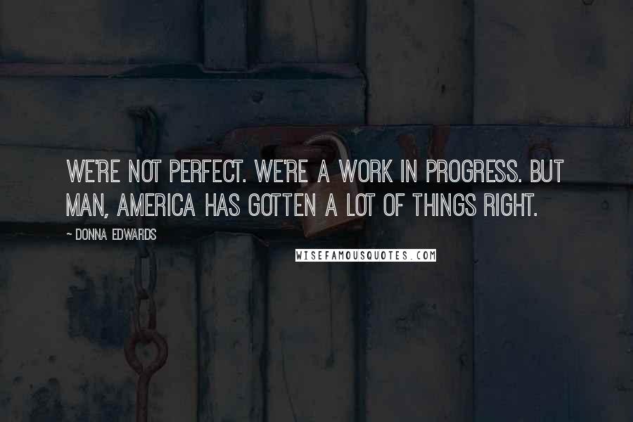 Donna Edwards Quotes: We're not perfect. We're a work in progress. But man, America has gotten a lot of things right.