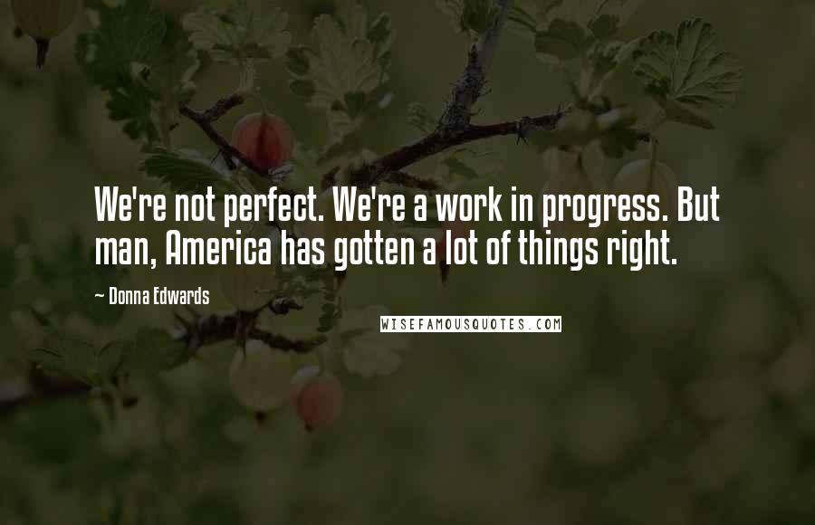 Donna Edwards Quotes: We're not perfect. We're a work in progress. But man, America has gotten a lot of things right.