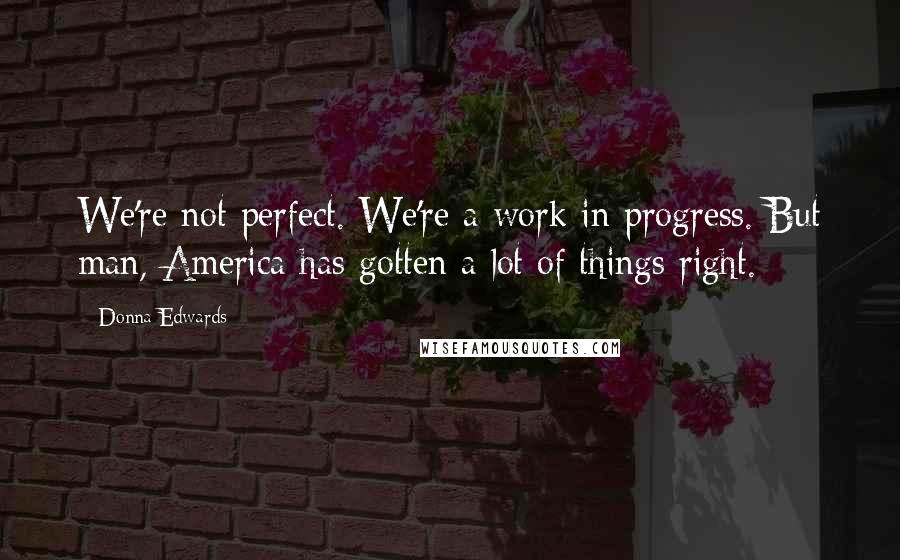 Donna Edwards Quotes: We're not perfect. We're a work in progress. But man, America has gotten a lot of things right.