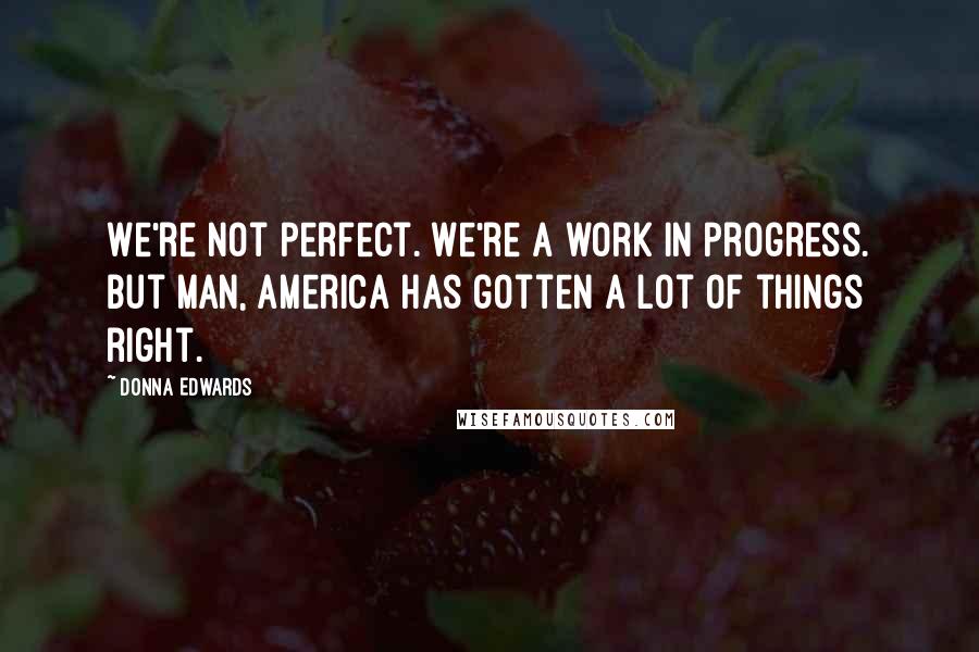 Donna Edwards Quotes: We're not perfect. We're a work in progress. But man, America has gotten a lot of things right.