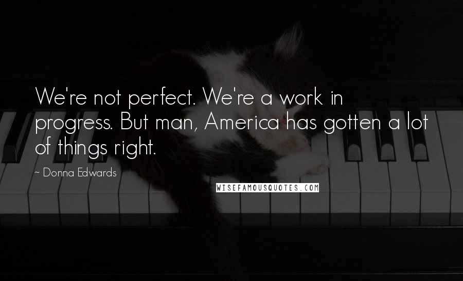 Donna Edwards Quotes: We're not perfect. We're a work in progress. But man, America has gotten a lot of things right.