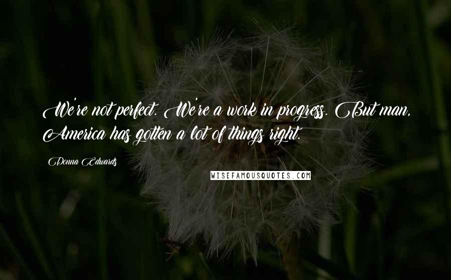 Donna Edwards Quotes: We're not perfect. We're a work in progress. But man, America has gotten a lot of things right.