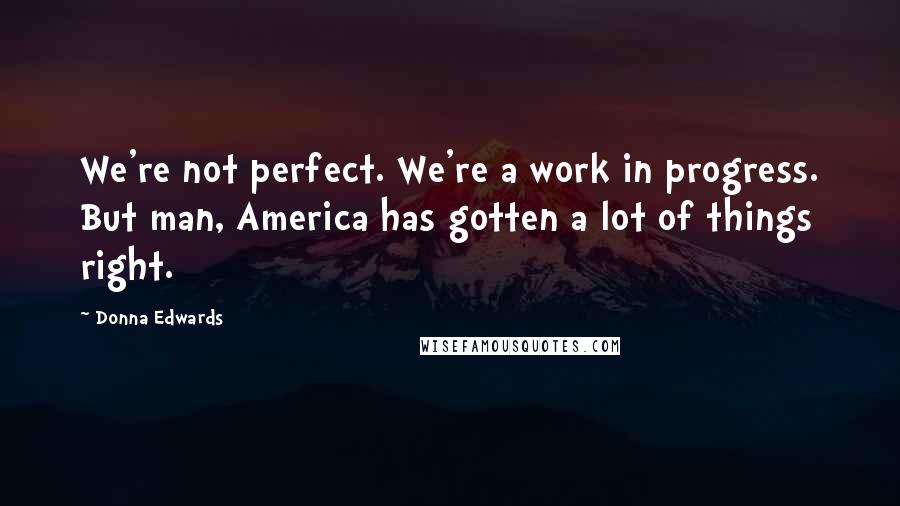 Donna Edwards Quotes: We're not perfect. We're a work in progress. But man, America has gotten a lot of things right.