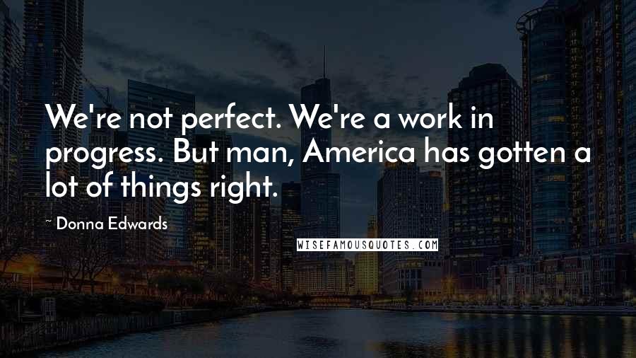 Donna Edwards Quotes: We're not perfect. We're a work in progress. But man, America has gotten a lot of things right.