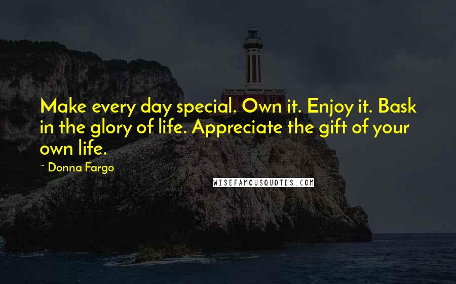 Donna Fargo Quotes: Make every day special. Own it. Enjoy it. Bask in the glory of life. Appreciate the gift of your own life.