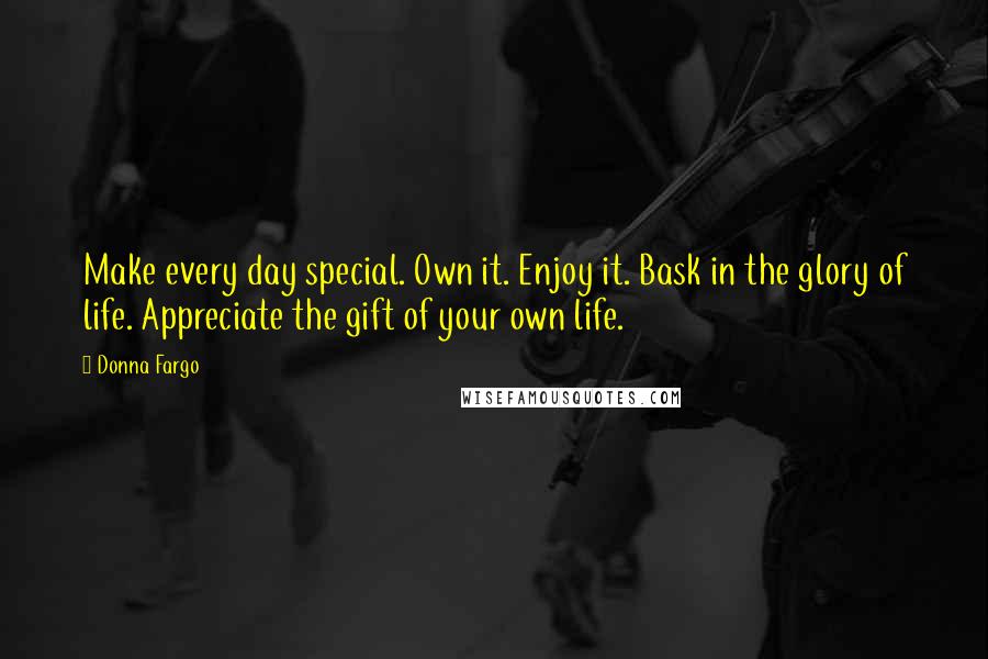 Donna Fargo Quotes: Make every day special. Own it. Enjoy it. Bask in the glory of life. Appreciate the gift of your own life.