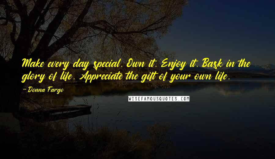 Donna Fargo Quotes: Make every day special. Own it. Enjoy it. Bask in the glory of life. Appreciate the gift of your own life.