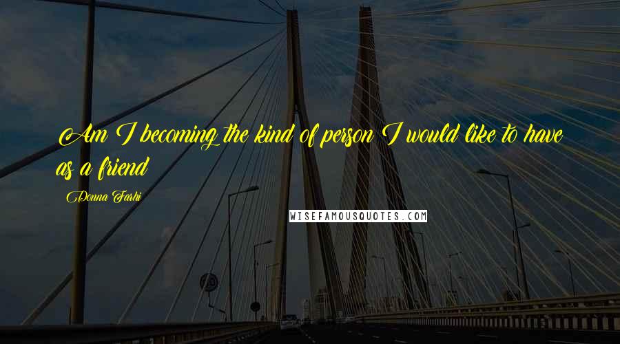 Donna Farhi Quotes: Am I becoming the kind of person I would like to have as a friend?