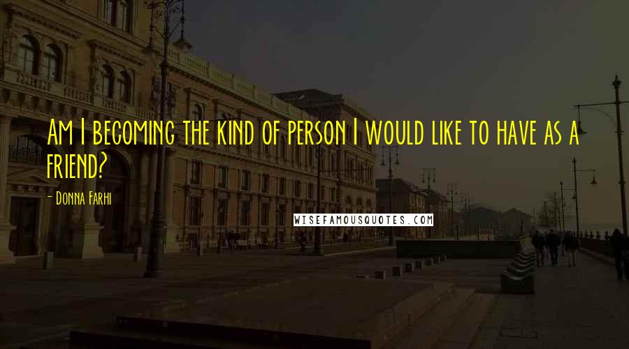 Donna Farhi Quotes: Am I becoming the kind of person I would like to have as a friend?