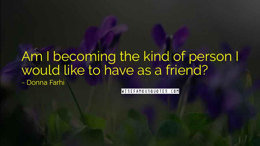 Donna Farhi Quotes: Am I becoming the kind of person I would like to have as a friend?