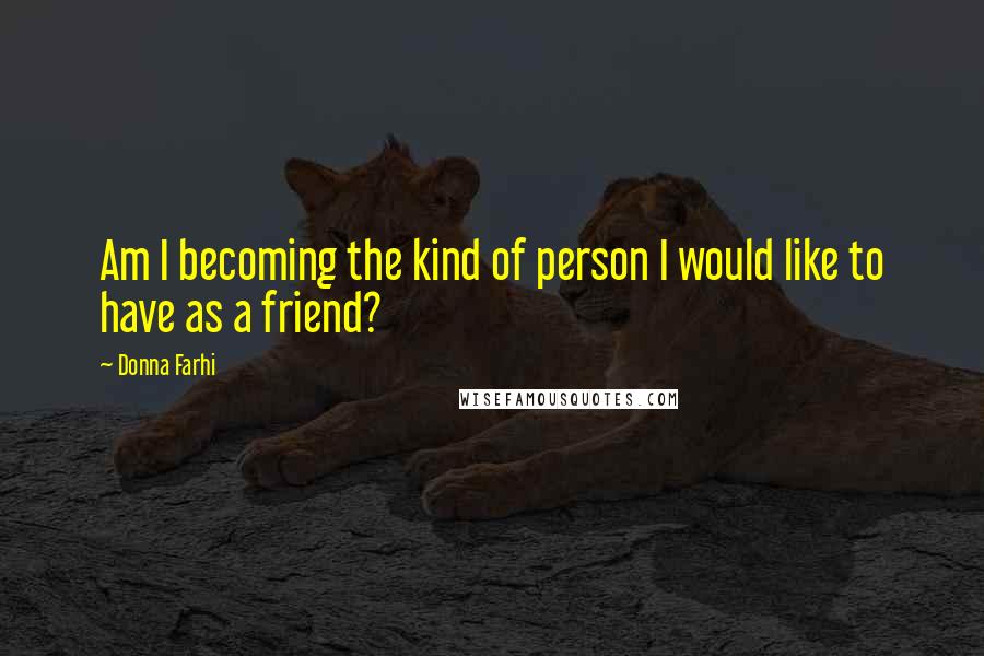 Donna Farhi Quotes: Am I becoming the kind of person I would like to have as a friend?