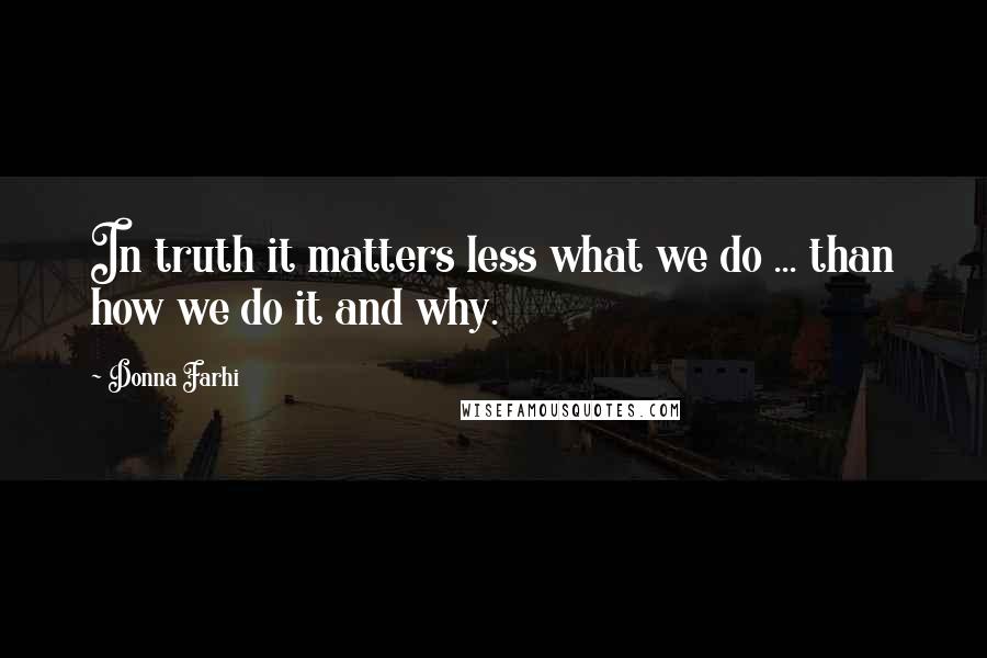 Donna Farhi Quotes: In truth it matters less what we do ... than how we do it and why.