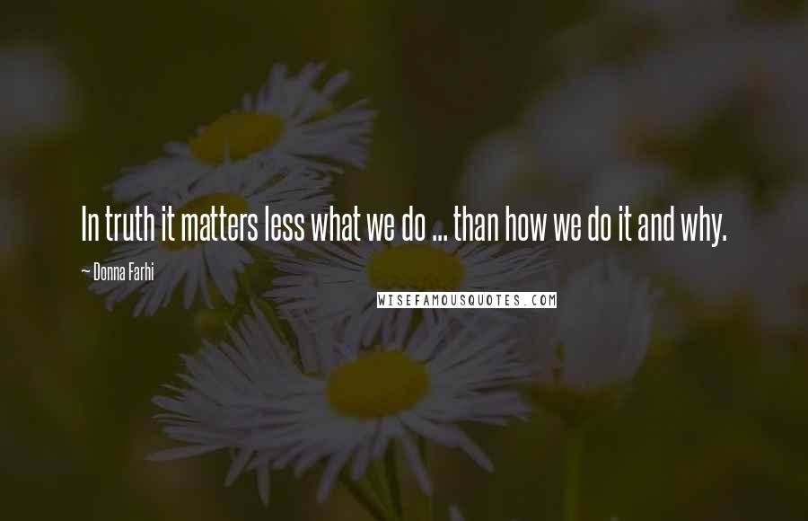 Donna Farhi Quotes: In truth it matters less what we do ... than how we do it and why.