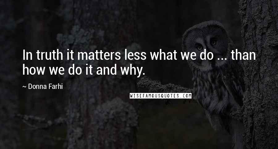 Donna Farhi Quotes: In truth it matters less what we do ... than how we do it and why.