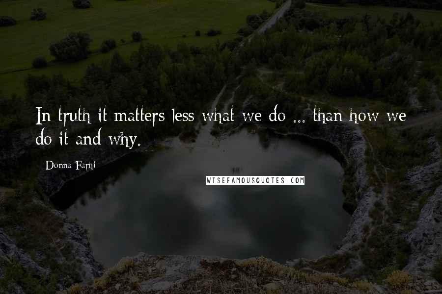 Donna Farhi Quotes: In truth it matters less what we do ... than how we do it and why.