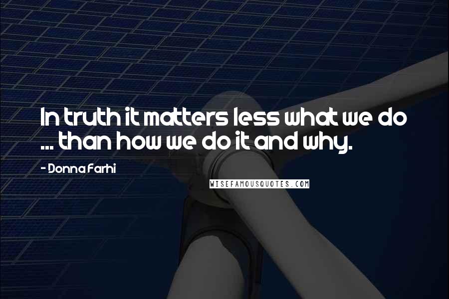 Donna Farhi Quotes: In truth it matters less what we do ... than how we do it and why.