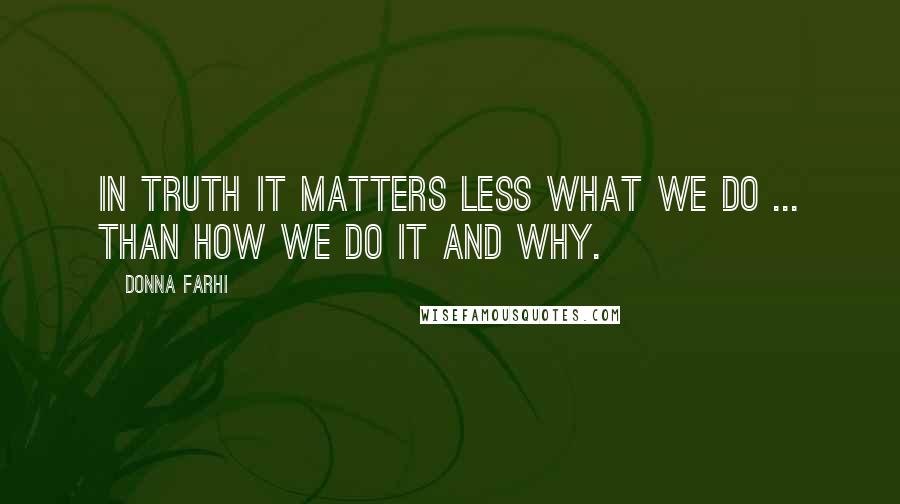 Donna Farhi Quotes: In truth it matters less what we do ... than how we do it and why.