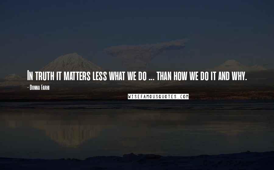 Donna Farhi Quotes: In truth it matters less what we do ... than how we do it and why.