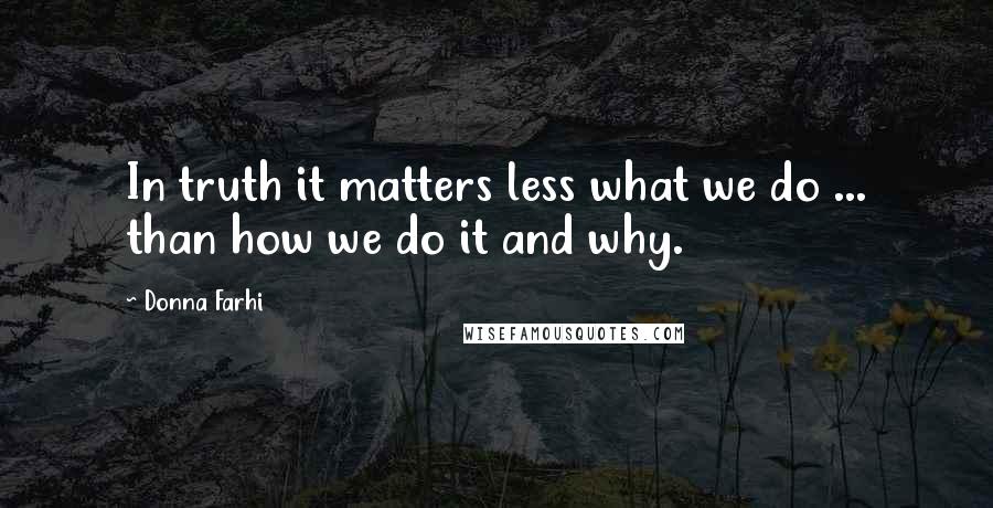 Donna Farhi Quotes: In truth it matters less what we do ... than how we do it and why.