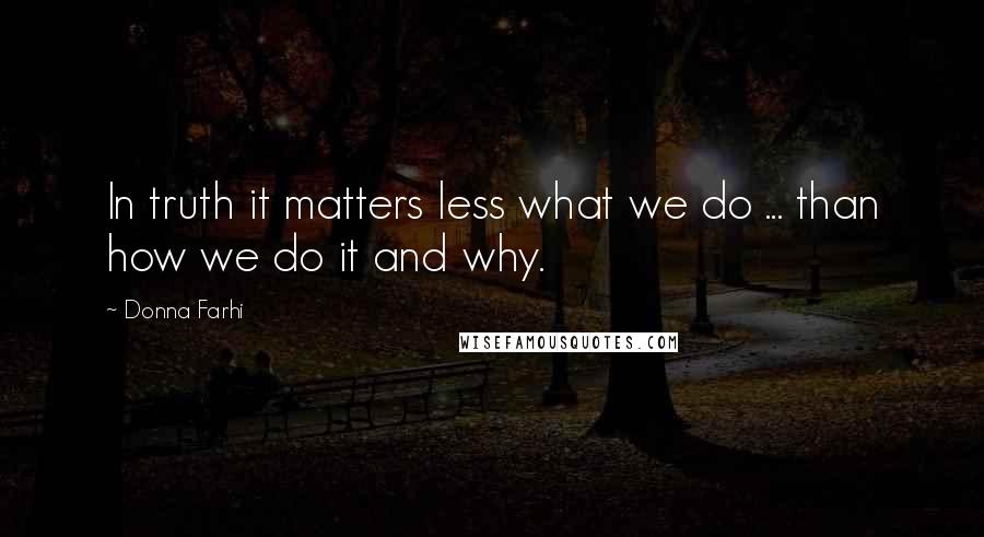 Donna Farhi Quotes: In truth it matters less what we do ... than how we do it and why.