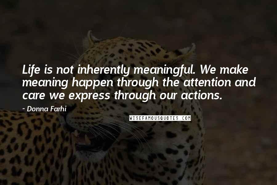 Donna Farhi Quotes: Life is not inherently meaningful. We make meaning happen through the attention and care we express through our actions.