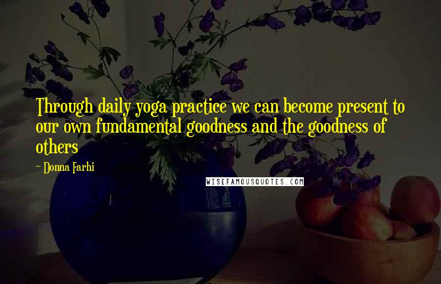 Donna Farhi Quotes: Through daily yoga practice we can become present to our own fundamental goodness and the goodness of others